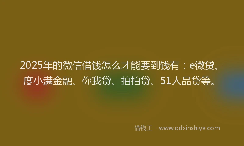 2025年的微信借钱怎么才能要到钱有：e微贷、度小满金融、你我贷、拍拍贷、51人品贷等。