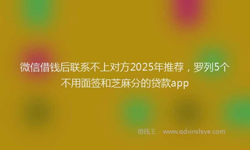 微信借钱后联系不上对方2025年推荐，罗列5个不用面签和芝麻分的贷款app