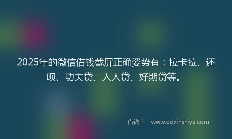 2025年的微信借钱截屏正确姿势有：拉卡拉、还呗、功夫贷、人人贷、好期贷等。