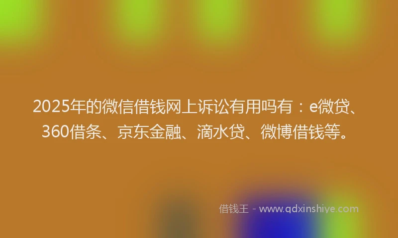 2025年的微信借钱网上诉讼有用吗有：e微贷、360借条、京东金融、滴水贷、微博借钱等。