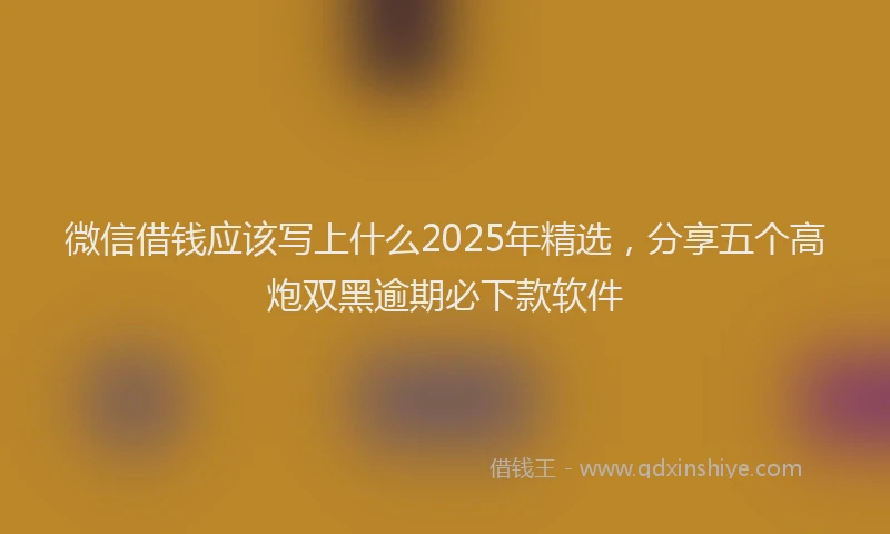 微信借钱应该写上什么2025年精选，分享五个高炮双黑逾期必下款软件