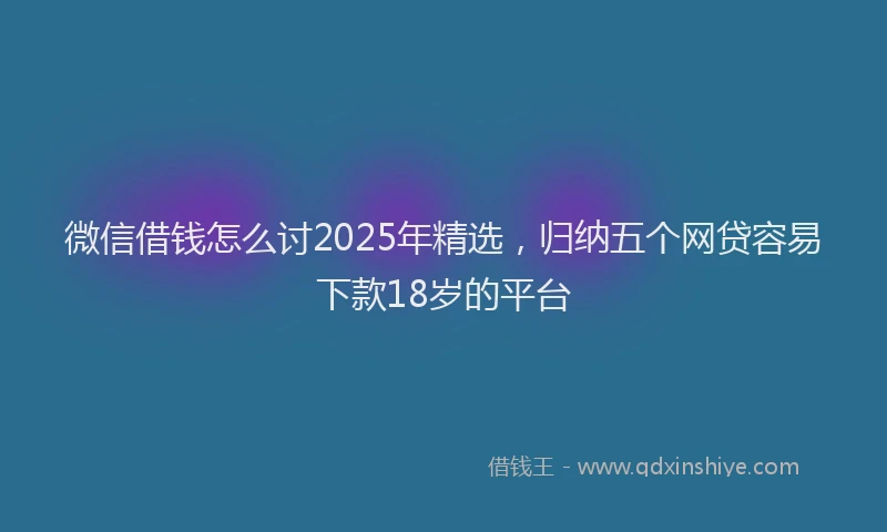 微信借钱怎么讨2025年精选，归纳五个网贷容易下款18岁的平台