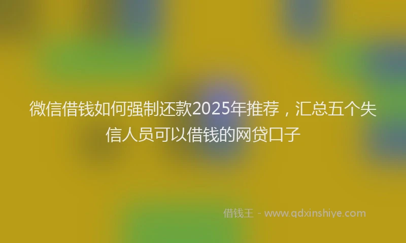 微信借钱如何强制还款2025年推荐，汇总五个失信人员可以借钱的网贷口子