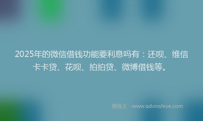 2025年的微信借钱功能要利息吗有：还呗、维信卡卡贷、花呗、拍拍贷、微博借钱等。
