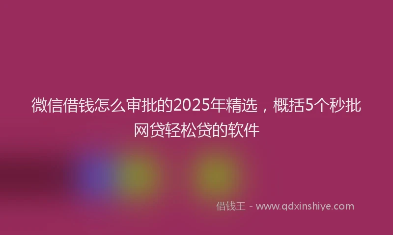 微信借钱怎么审批的2025年精选，概括5个秒批网贷轻松贷的软件