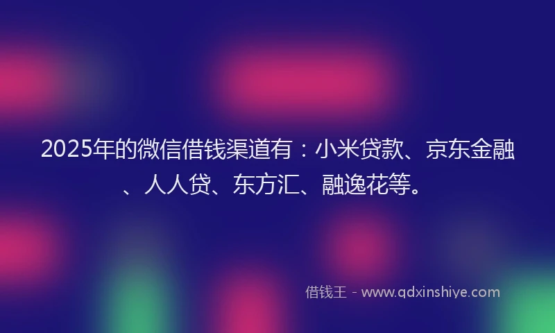 2025年的微信借钱渠道有：小米贷款、京东金融、人人贷、东方汇、融逸花等。