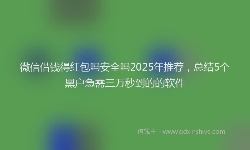 微信借钱得红包吗安全吗2025年推荐，总结5个黑户急需三万秒到的的软件
