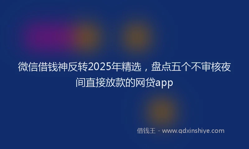 微信借钱神反转2025年精选，盘点五个不审核夜间直接放款的网贷app