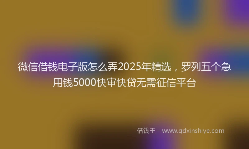 微信借钱电子版怎么弄2025年精选，罗列五个急用钱5000快审快贷无需征信平台