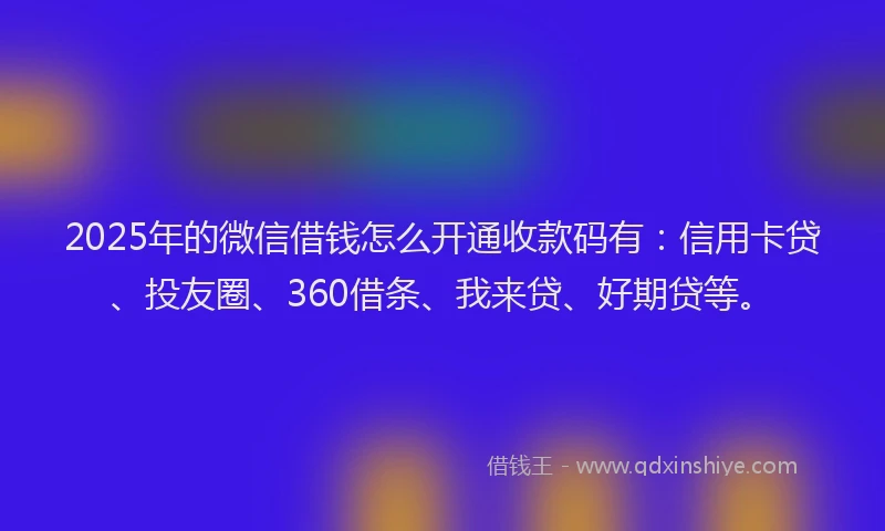 2025年的微信借钱怎么开通收款码有：信用卡贷、投友圈、360借条、我来贷、好期贷等。