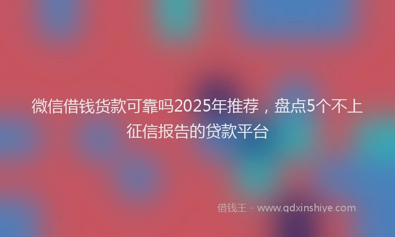 微信借钱货款可靠吗2025年推荐，盘点5个不上征信报告的贷款平台