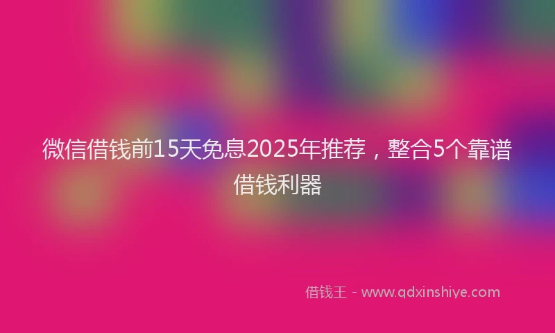 微信借钱前15天免息2025年推荐，整合5个靠谱借钱利器