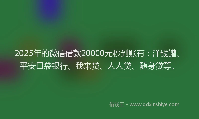 2025年的微信借款20000元秒到账有：洋钱罐、平安口袋银行、我来贷、人人贷、随身贷等。