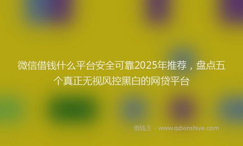 微信借钱什么平台安全可靠2025年推荐，盘点五个真正无视风控黑白的网贷平台