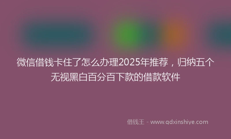 微信借钱卡住了怎么办理2025年推荐，归纳五个无视黑白百分百下款的借款软件