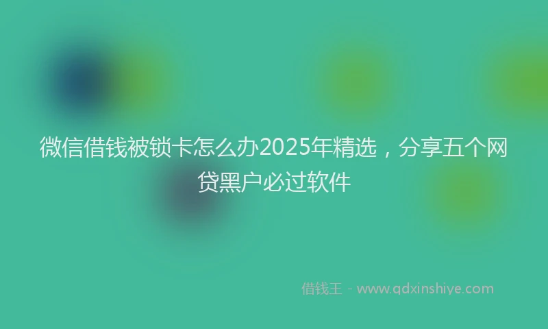 微信借钱被锁卡怎么办2025年精选，分享五个网贷黑户必过软件