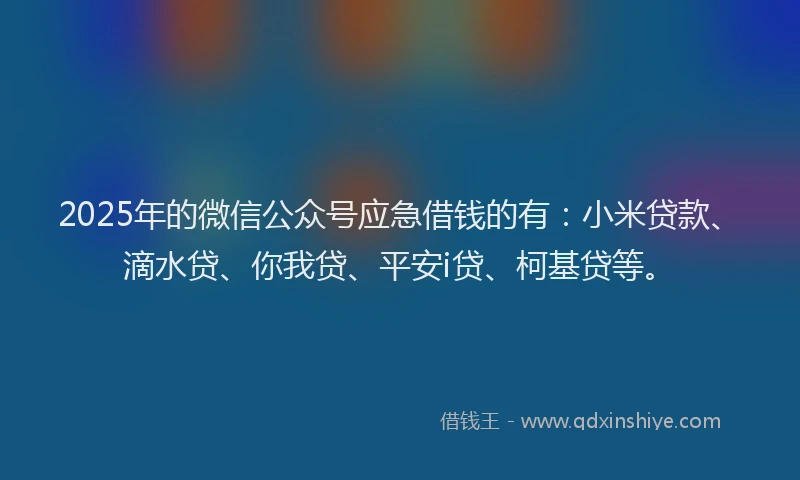 2025年的微信公众号应急借钱的有：小米贷款、滴水贷、你我贷、平安i贷、柯基贷等。