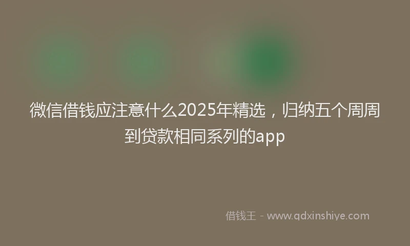 微信借钱应注意什么2025年精选，归纳五个周周到贷款相同系列的app