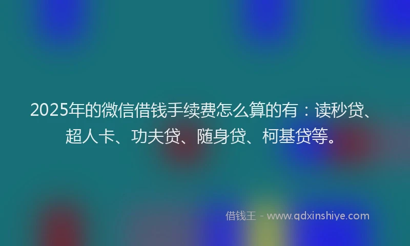 2025年的微信借钱手续费怎么算的有：读秒贷、超人卡、功夫贷、随身贷、柯基贷等。