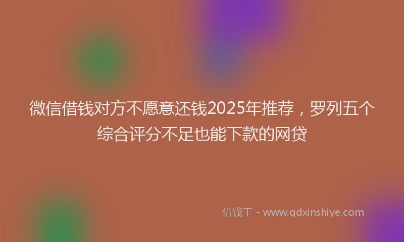 微信借钱对方不愿意还钱2025年推荐，罗列五个综合评分不足也能下款的网贷