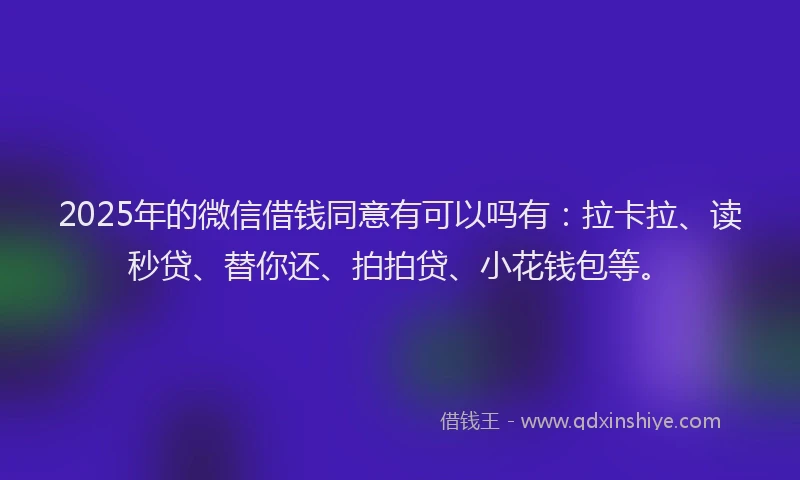2025年的微信借钱同意有可以吗有：拉卡拉、读秒贷、替你还、拍拍贷、小花钱包等。