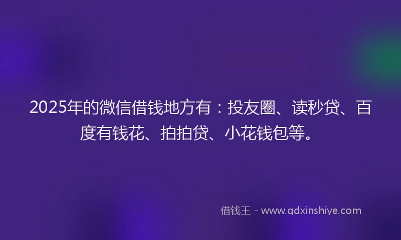2025年的微信借钱地方有：投友圈、读秒贷、百度有钱花、拍拍贷、小花钱包等。