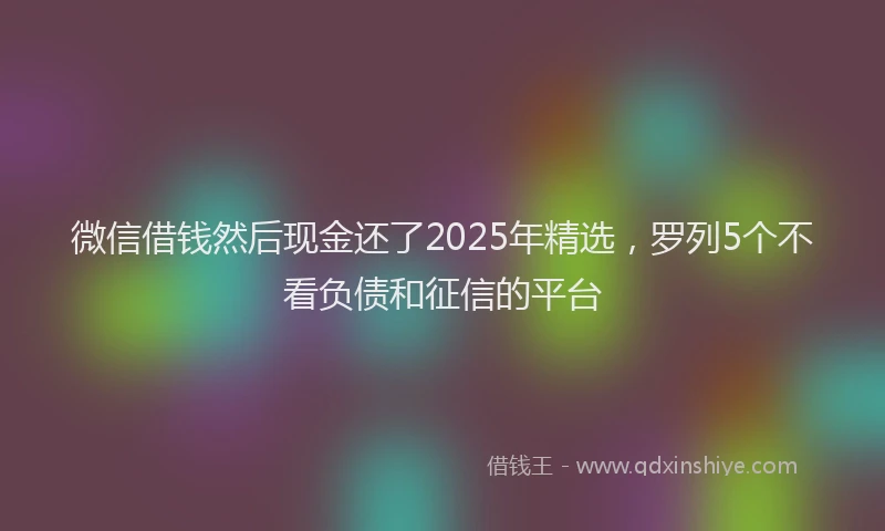 微信借钱然后现金还了2025年精选，罗列5个不看负债和征信的平台