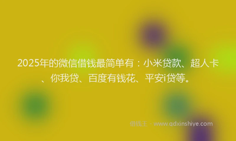 2025年的微信借钱最简单有：小米贷款、超人卡、你我贷、百度有钱花、平安i贷等。
