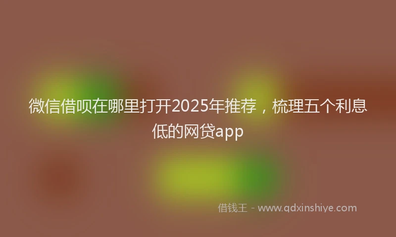 微信借呗在哪里打开2025年推荐，梳理五个利息低的网贷app