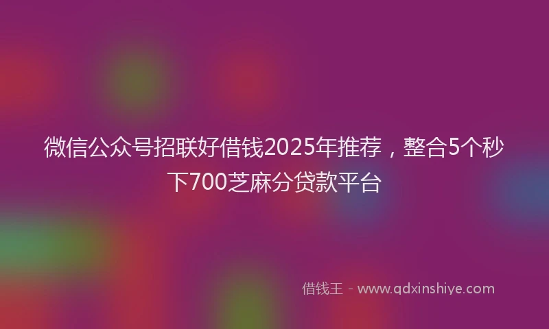 微信公众号招联好借钱2025年推荐，整合5个秒下700芝麻分贷款平台