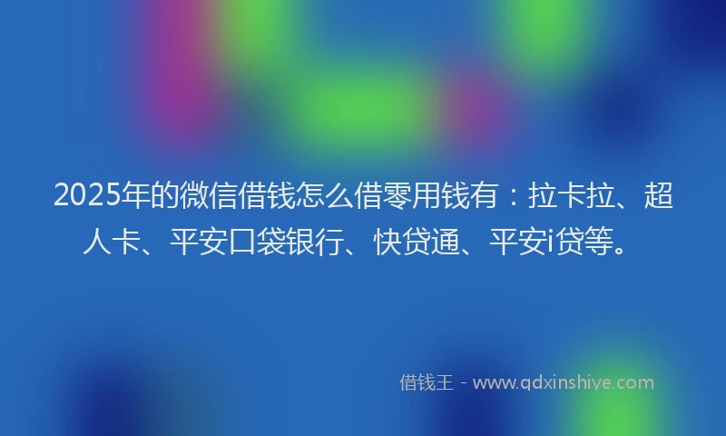 2025年的微信借钱怎么借零用钱有：拉卡拉、超人卡、平安口袋银行、快贷通、平安i贷等。