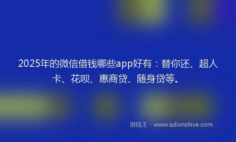 2025年的微信借钱哪些app好有：替你还、超人卡、花呗、惠商贷、随身贷等。