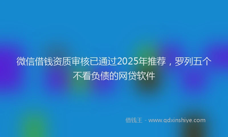 微信借钱资质审核已通过2025年推荐，罗列五个不看负债的网贷软件