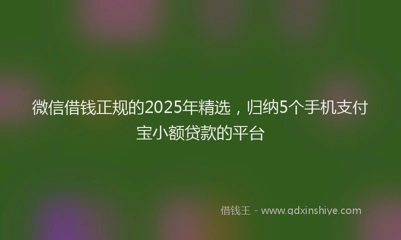 微信借钱正规的2025年精选，归纳5个手机支付宝小额贷款的平台