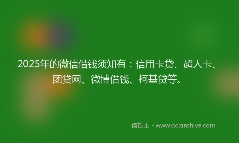 2025年的微信借钱须知有：信用卡贷、超人卡、团贷网、微博借钱、柯基贷等。