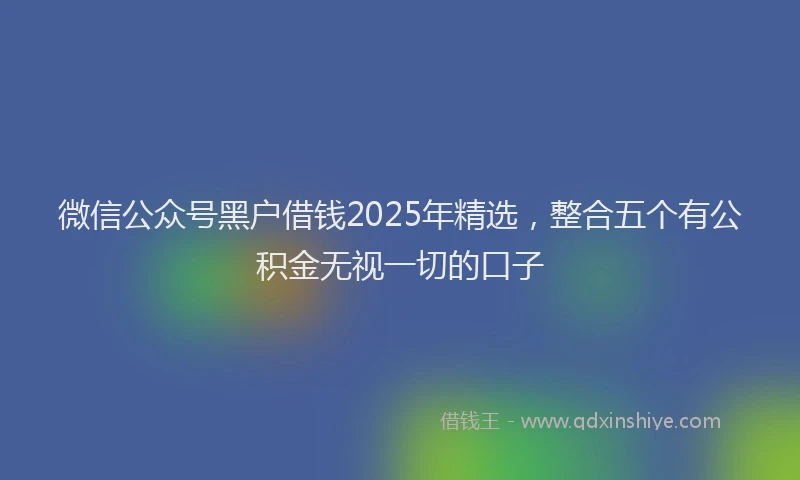 微信公众号黑户借钱2025年精选,整合五个有公积金无视一切的口子