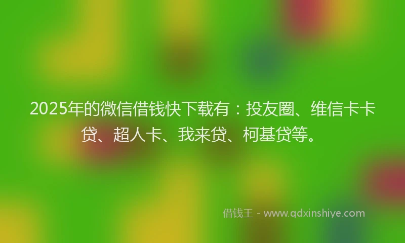 2025年的微信借钱快下载有：投友圈、维信卡卡贷、超人卡、我来贷、柯基贷等。