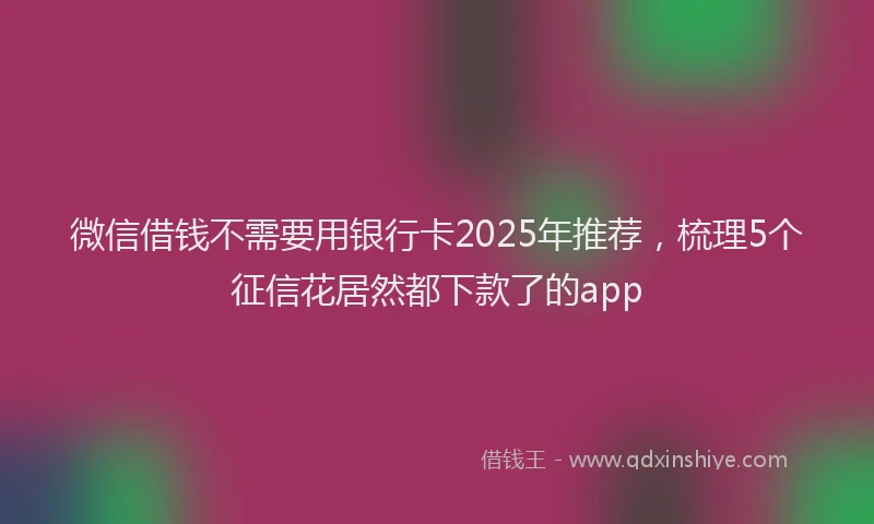 微信借钱不需要用银行卡2025年推荐，梳理5个征信花居然都下款了的app