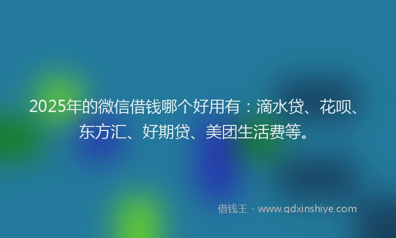 2025年的微信借钱哪个好用有：滴水贷、花呗、东方汇、好期贷、美团生活费等。