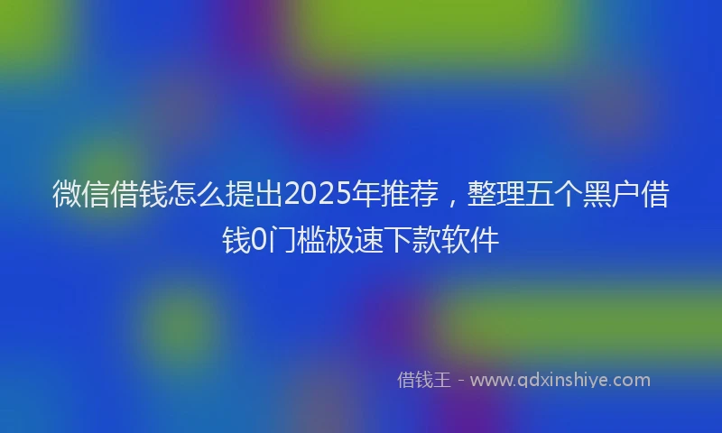 微信借钱怎么提出2025年推荐，整理五个黑户借钱0门槛极速下款软件