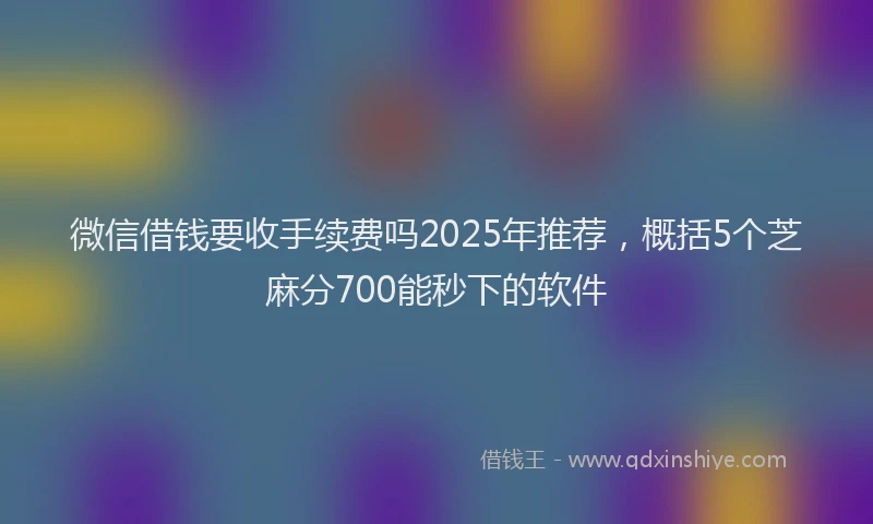 微信借钱要收手续费吗2025年推荐，概括5个芝麻分700能秒下的软件