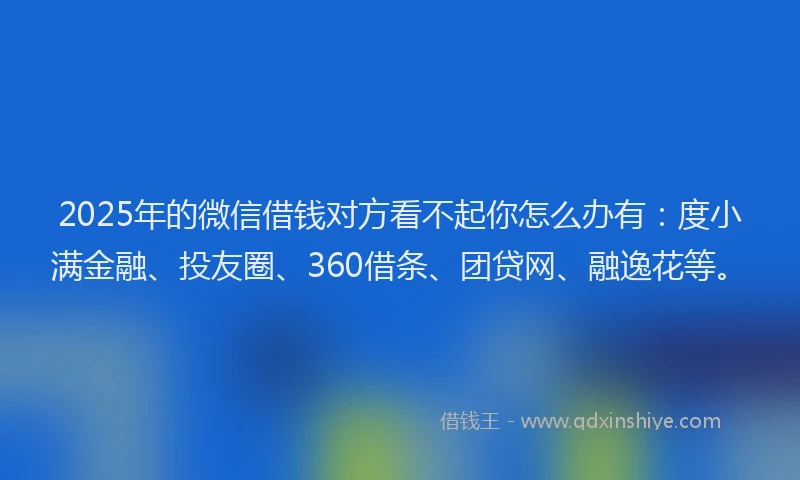 2025年的微信借钱对方看不起你怎么办有：度小满金融、投友圈、360借条、团贷网、融逸花等。