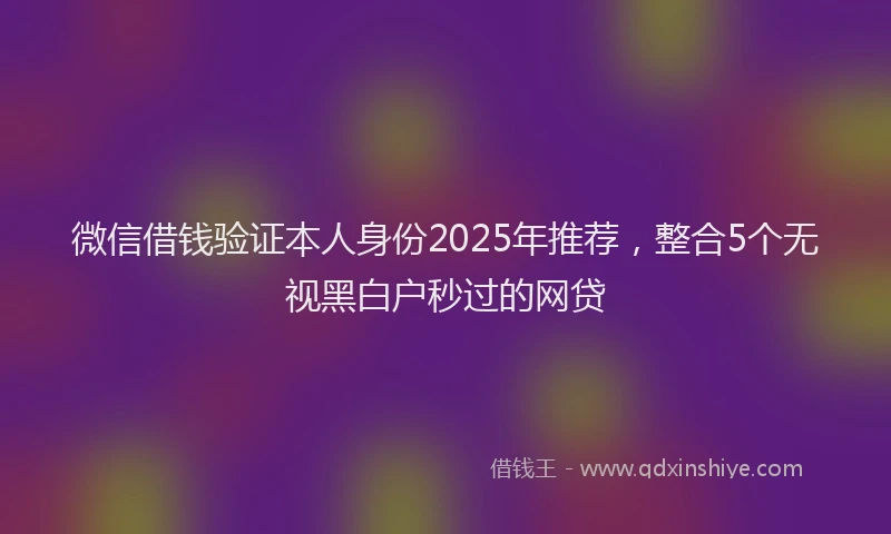 微信借钱验证本人身份2025年推荐，整合5个无视黑白户秒过的网贷