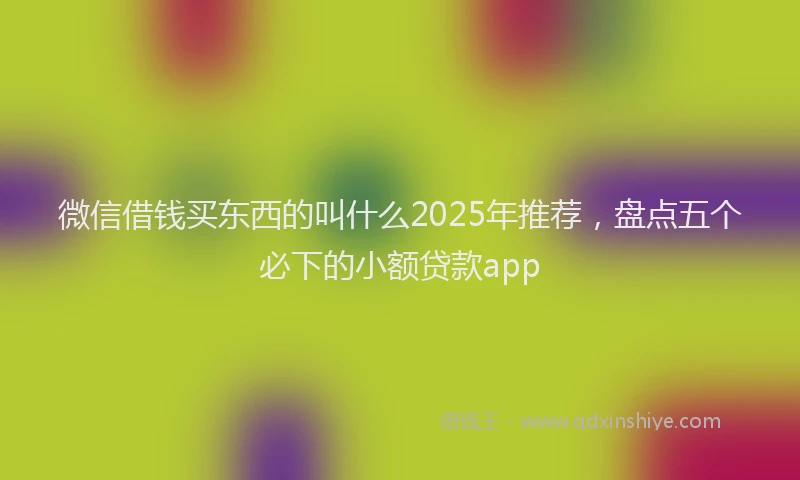 微信借钱买东西的叫什么2025年推荐，盘点五个必下的小额贷款app