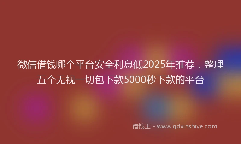 微信借钱哪个平台安全利息低2025年推荐，整理五个无视一切包下款5000秒下款的平台