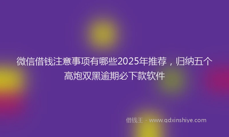 微信借钱注意事项有哪些2025年推荐，归纳五个高炮双黑逾期必下款软件