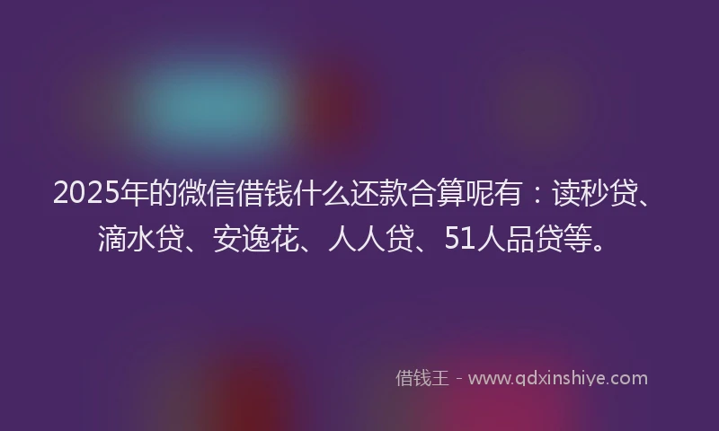 2025年的微信借钱什么还款合算呢有：读秒贷、滴水贷、安逸花、人人贷、51人品贷等。