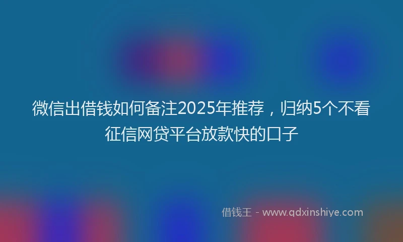 微信出借钱如何备注2025年推荐，归纳5个不看征信网贷平台放款快的口子