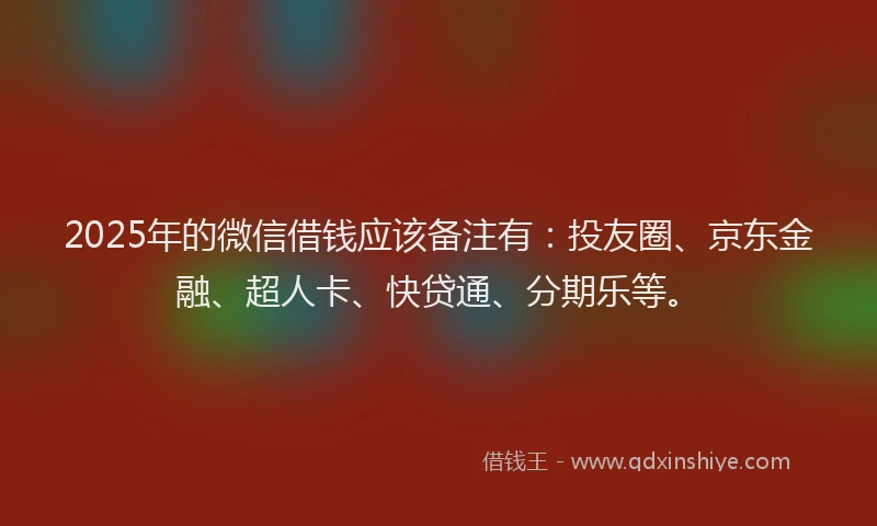 2025年的微信借钱应该备注有：投友圈、京东金融、超人卡、快贷通、分期乐等。