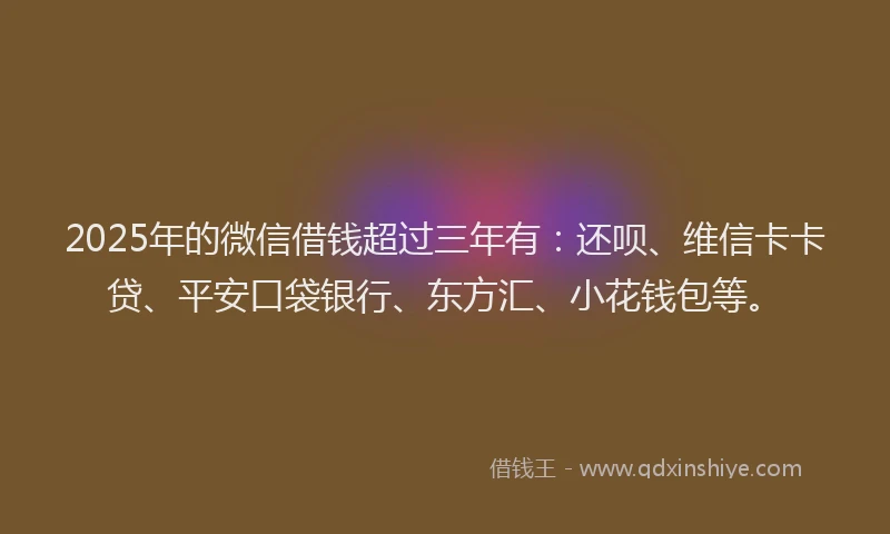 2025年的微信借钱超过三年有：还呗、维信卡卡贷、平安口袋银行、东方汇、小花钱包等。